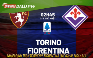 Nhận định trận Torino vs Fiorentina lúc 02h45 ngày 3/3