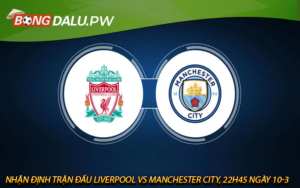 Nhận định trận đấu Liverpool vs Manchester City, 22h45 ngày 10-3